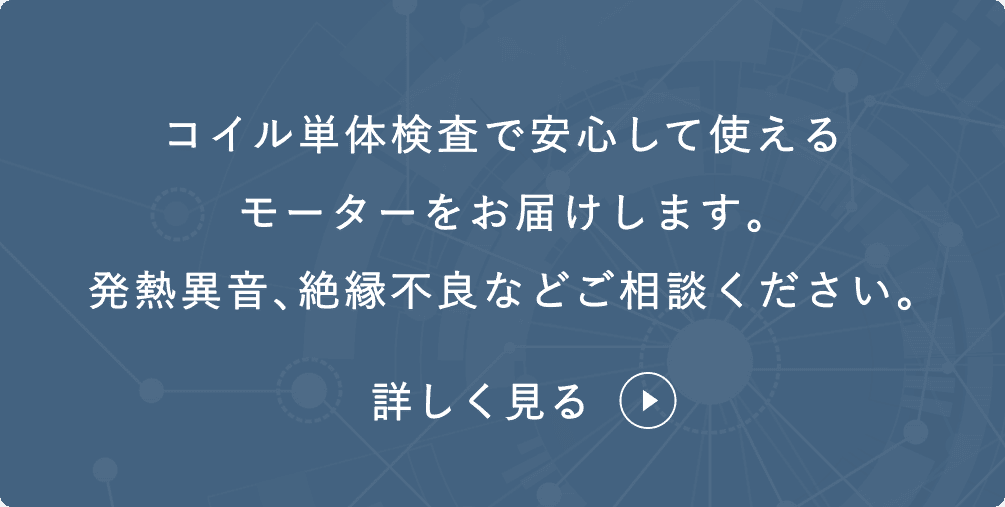 コイル単体検査で安心して使えるモーターをお届けします｡発熱異音､絶縁不良などご相談ください｡ 詳しく見る